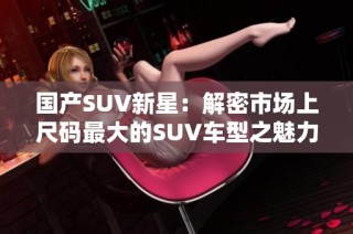 国产SUV新星：解密市场上尺码最大的SUV车型之魅力与优势