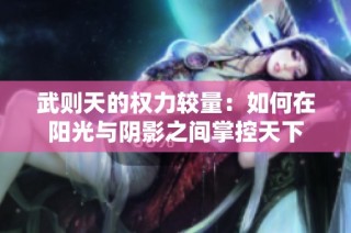 武则天的权力较量：如何在阳光与阴影之间掌控天下
