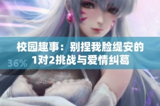 校园趣事：别捏我脸缇安的1对2挑战与爱情纠葛