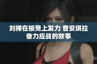 刘禅在板凳上发力 曹安琪拉奋力应战的故事