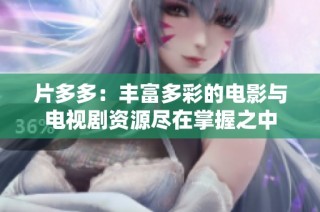 片多多：丰富多彩的电影与电视剧资源尽在掌握之中