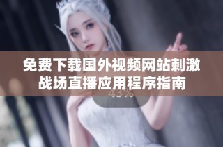 免费下载国外视频网站刺激战场直播应用程序指南