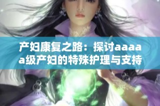 产妇康复之路：探讨aaaaa级产妇的特殊护理与支持
