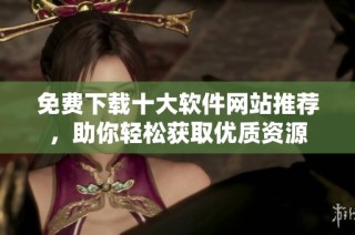 免费下载十大软件网站推荐，助你轻松获取优质资源