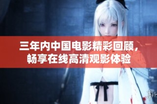 三年内中国电影精彩回顾，畅享在线高清观影体验