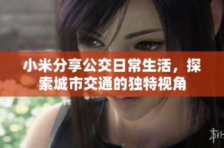 小米分享公交日常生活，探索城市交通的独特视角