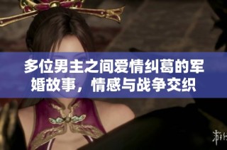 多位男主之间爱情纠葛的军婚故事，情感与战争交织