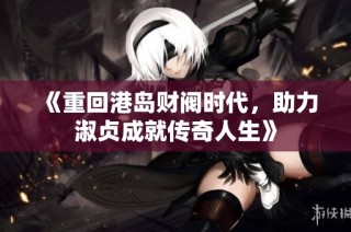 《重回港岛财阀时代，助力淑贞成就传奇人生》