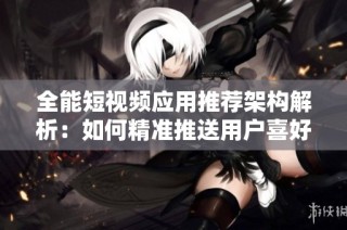 全能短视频应用推荐架构解析：如何精准推送用户喜好内容
