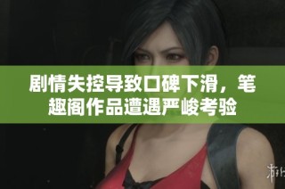 剧情失控导致口碑下滑，笔趣阁作品遭遇严峻考验