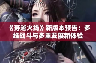 《穿越火线》新版本预告：多维战斗与多重发展新体验