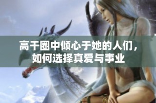 高干圈中倾心于她的人们，如何选择真爱与事业