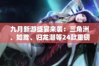 九月新游盛宴来袭：三角洲、如鸢、归龙潮等24款重磅大作定档上线