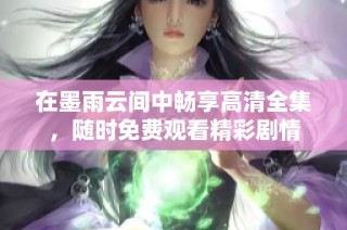 在墨雨云间中畅享高清全集，随时免费观看精彩剧情