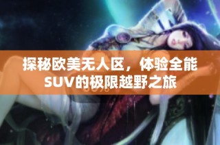 探秘欧美无人区，体验全能SUV的极限越野之旅