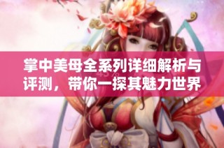 掌中美母全系列详细解析与评测，带你一探其魅力世界