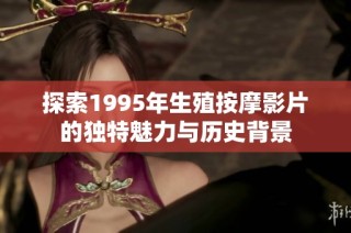 探索1995年生殖按摩影片的独特魅力与历史背景