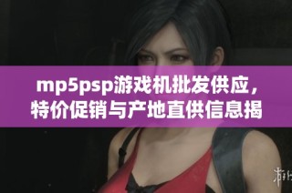mp5psp游戏机批发供应，特价促销与产地直供信息揭秘
