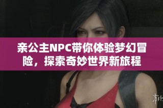 亲公主NPC带你体验梦幻冒险，探索奇妙世界新旅程
