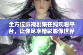 全方位影视剧集在线观看平台，让你尽享精彩影像世界