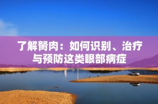 了解胬肉：如何识别、治疗与预防这类眼部病症