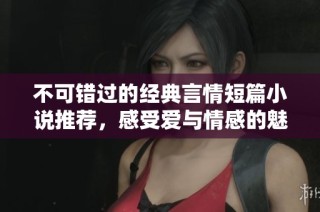 不可错过的经典言情短篇小说推荐，感受爱与情感的魅力