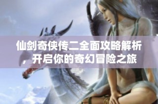 仙剑奇侠传二全面攻略解析，开启你的奇幻冒险之旅