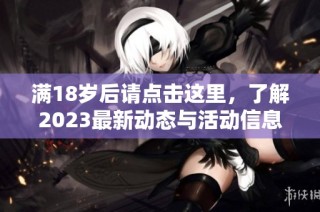 满18岁后请点击这里，了解2023最新动态与活动信息