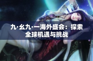 九·幺九·一海外盛会：探索全球机遇与挑战