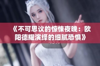 《不可思议的惊悚夜晚：欧阳德耀演绎的细腻恐惧》