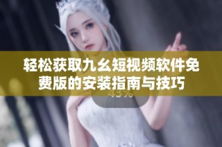 轻松获取九幺短视频软件免费版的安装指南与技巧