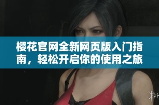 樱花官网全新网页版入门指南，轻松开启你的使用之旅