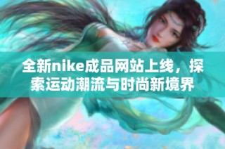 全新nike成品网站上线，探索运动潮流与时尚新境界