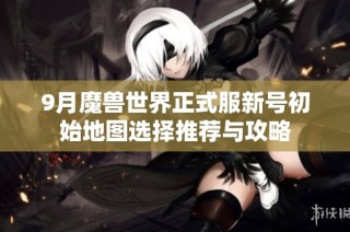 9月魔兽世界正式服新号初始地图选择推荐与攻略