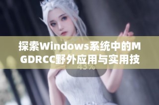 探索Windows系统中的MGDRCC野外应用与实用技巧