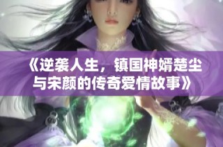 《逆袭人生，镇国神婿楚尘与宋颜的传奇爱情故事》