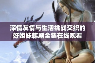 深情友情与生活挑战交织的好姐妹韩剧全集在线观看