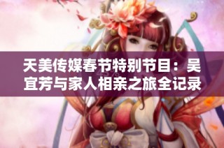 天美传媒春节特别节目：吴宜芳与家人相亲之旅全记录