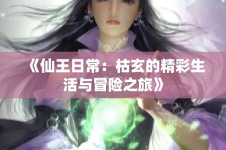 《仙王日常：枯玄的精彩生活与冒险之旅》