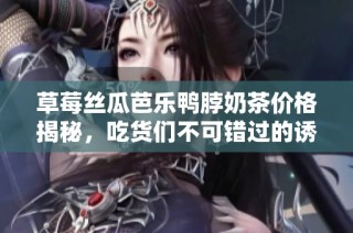 草莓丝瓜芭乐鸭脖奶茶价格揭秘，吃货们不可错过的诱人搭配