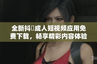 全新抖抈成人短视频应用免费下载，畅享精彩内容体验!