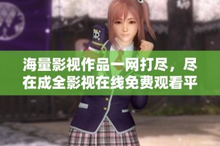 海量影视作品一网打尽，尽在成全影视在线免费观看平台