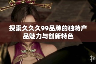 探索久久久99品牌的独特产品魅力与创新特色