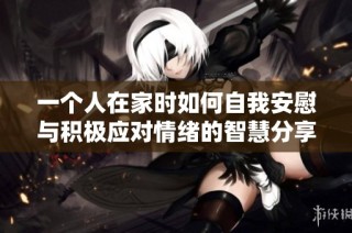 一个人在家时如何自我安慰与积极应对情绪的智慧分享