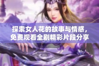 探索女人花的故事与情感，免费观看全剧精彩片段分享