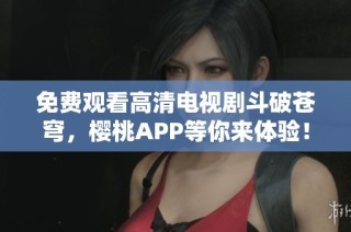 免费观看高清电视剧斗破苍穹，樱桃APP等你来体验！