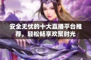 安全无忧的十大直播平台推荐，轻松畅享欢聚时光