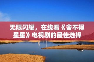 无限闪耀，在线看《舍不得星星》电视剧的最佳选择