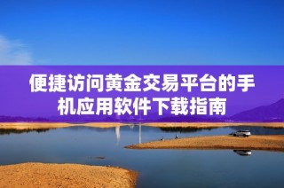 便捷访问黄金交易平台的手机应用软件下载指南