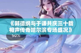《郭德纲与于谦共庆三十载相声传奇哈尔滨专场盛况》